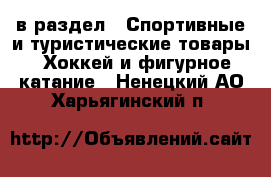  в раздел : Спортивные и туристические товары » Хоккей и фигурное катание . Ненецкий АО,Харьягинский п.